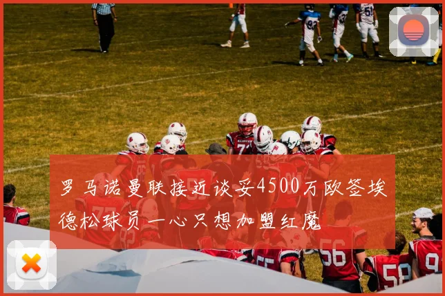 罗马诺曼联接近谈妥4500万欧签埃德松球员一心只想加盟红魔